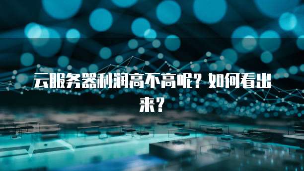 云服务器利润高不高呢？如何看出来？