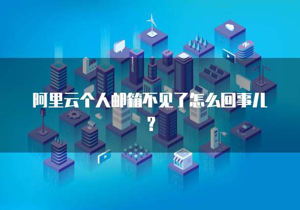 阿里云个人邮箱不见了怎么回事儿？