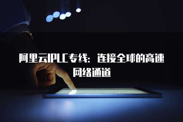 阿里云IPLC专线：连接全球的高速网络通道