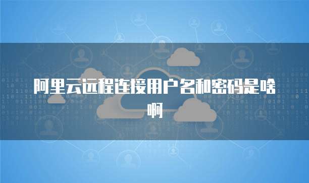 阿里云远程连接用户名和密码是啥啊