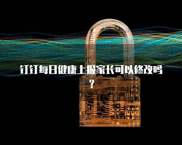 钉钉每日健康上报家长可以修改吗？