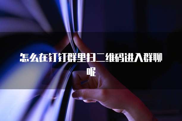 怎么在钉钉群里扫二维码进入群聊呢