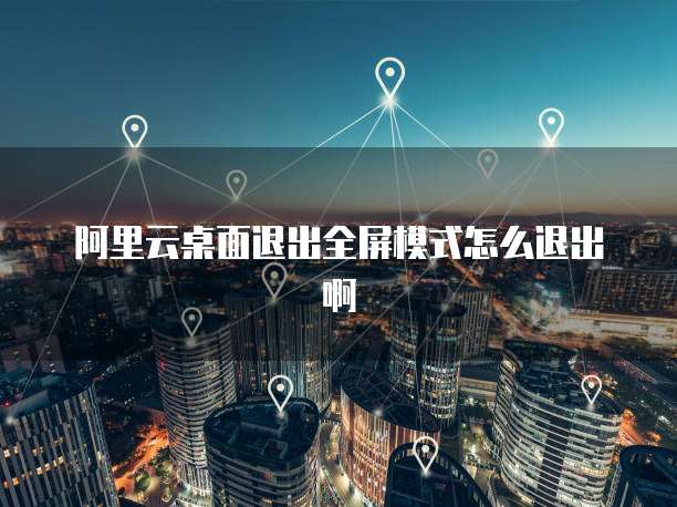 阿里云桌面退出全屏模式怎么退出啊