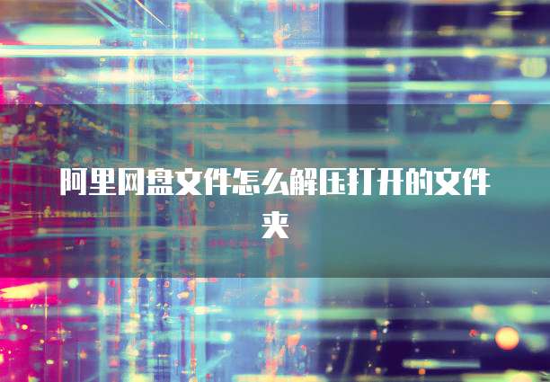阿里网盘文件怎么解压打开的文件夹