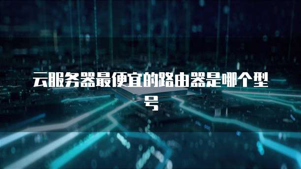 云服务器最便宜的路由器是哪个型号