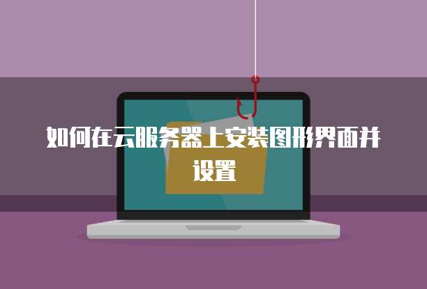 如何在云服务器上安装图形界面并设置