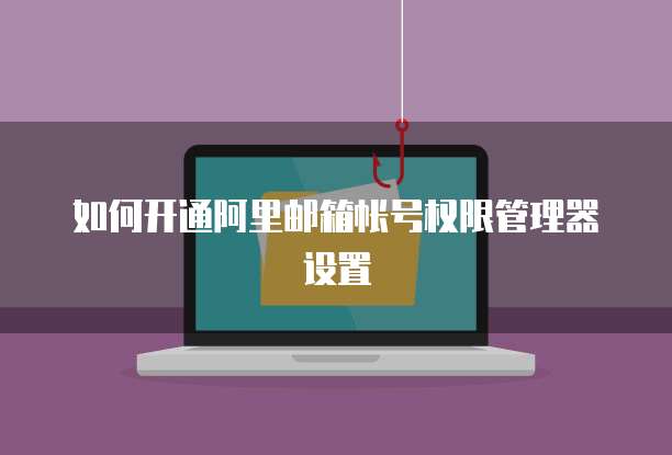 如何开通阿里邮箱帐号权限管理器设置
