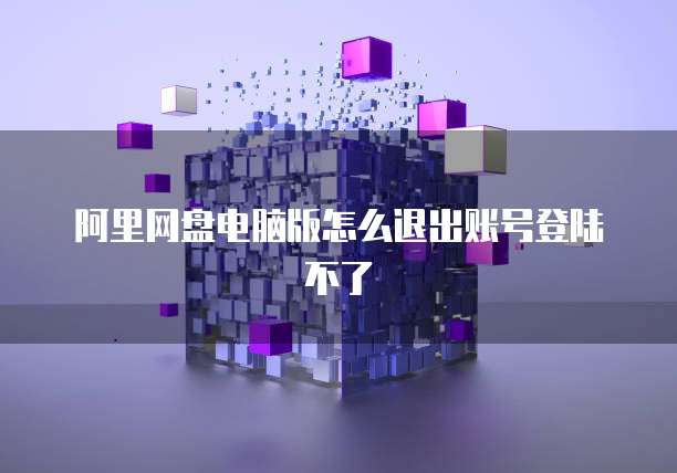 阿里网盘电脑版怎么退出账号登陆不了