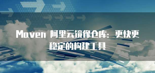 Maven 阿里云镜像仓库：更快更稳定的构建工具