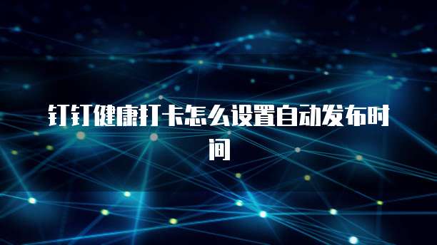 钉钉健康打卡怎么设置自动发布时间