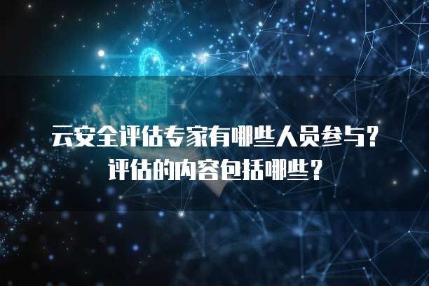 云安全评估专家有哪些人员参与？评估的内容包括哪些？