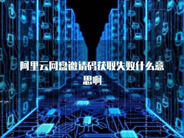 阿里云网盘邀请码获取失败什么意思啊