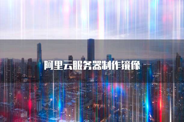 阿里云服务器制作镜像