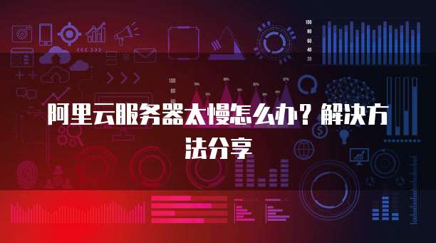 阿里云服务器太慢怎么办？解决方法分享