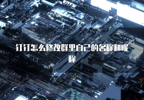 钉钉怎么修改群里自己的名称和昵称