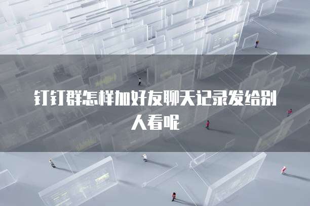 钉钉群怎样加好友聊天记录发给别人看呢