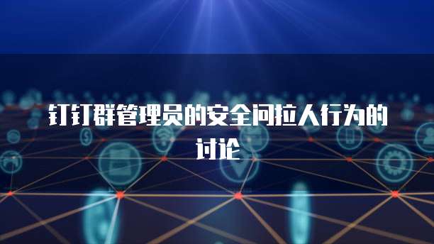 钉钉群管理员的安全问拉人行为的讨论