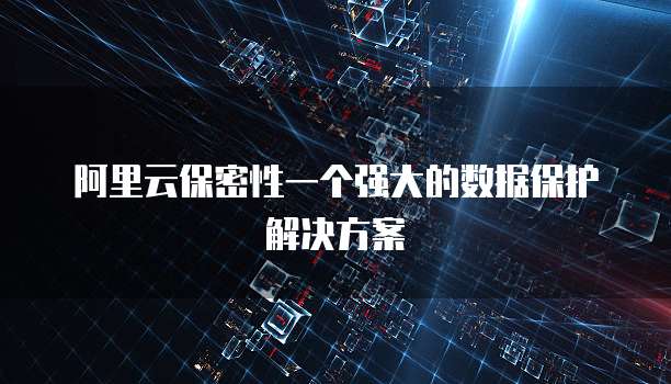 阿里云保密性一个强大的数据保护解决方案