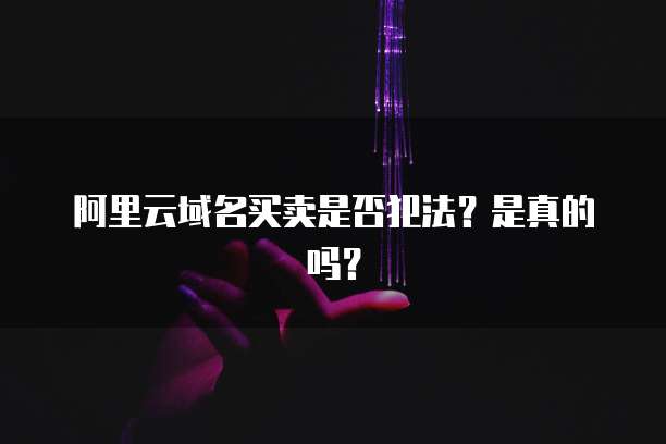 阿里云域名买卖是否犯法？是真的吗？