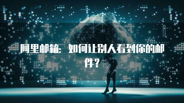 阿里邮箱：如何让别人看到你的邮件？