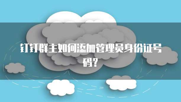 钉钉群主如何添加管理员身份证号码？
