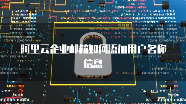阿里云企业邮箱如何添加用户名称信息