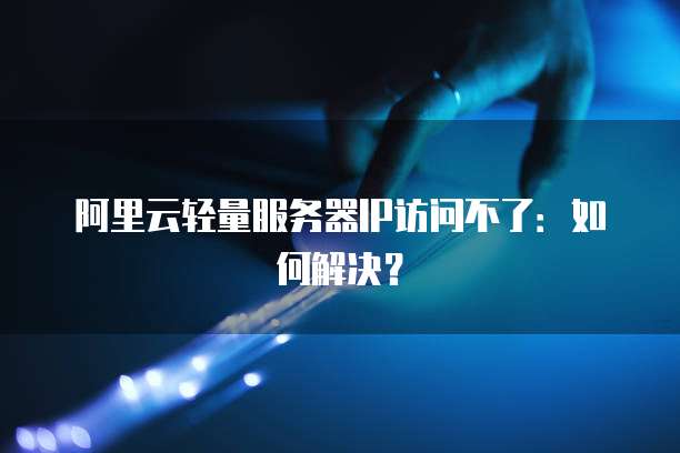 阿里云轻量服务器IP访问不了：如何解决？