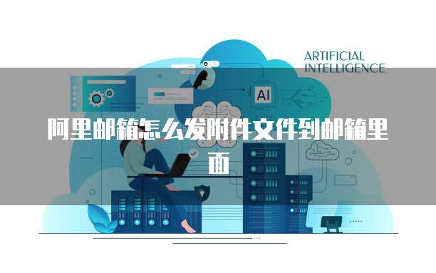 阿里邮箱怎么发附件文件到邮箱里面