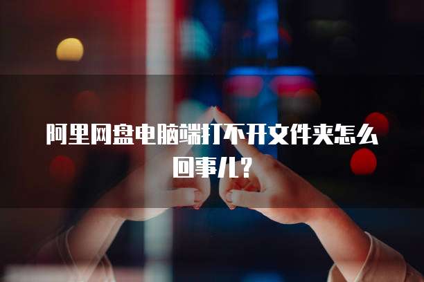 阿里网盘电脑端打不开文件夹怎么回事儿？