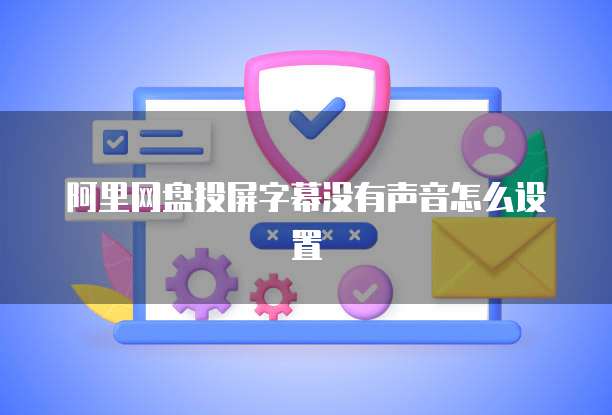 阿里网盘投屏字幕没有声音怎么设置