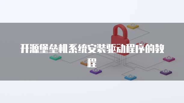 开源堡垒机系统安装驱动程序的教程