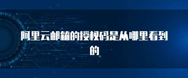 阿里云邮箱的授权码是从哪里看到的