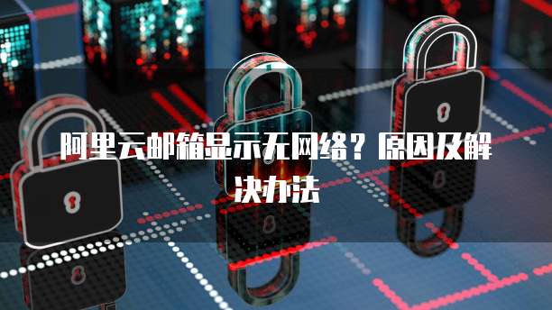 阿里云邮箱显示无网络？原因及解决办法