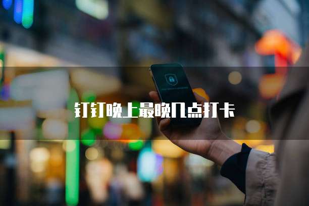 钉钉晚上最晚几点打卡