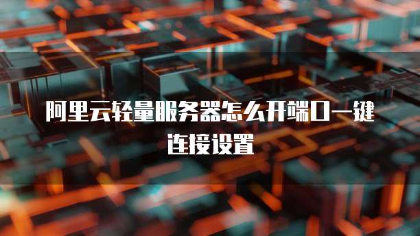 阿里云轻量服务器怎么开端口一键连接设置