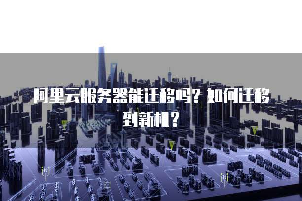 阿里云服务器能迁移吗？如何迁移到新机？