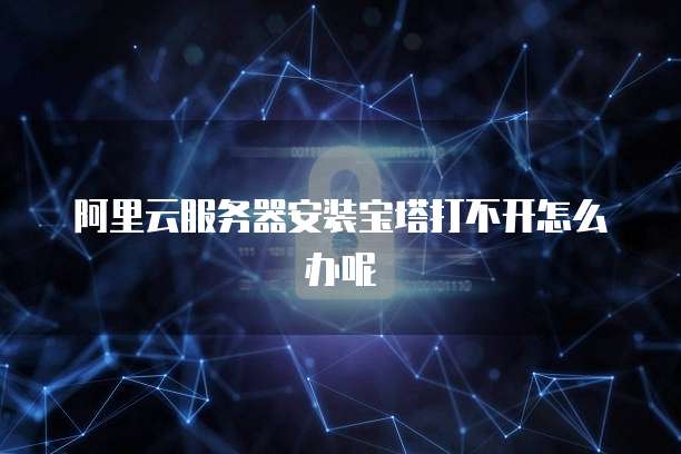 阿里云服务器安装宝塔打不开怎么办呢