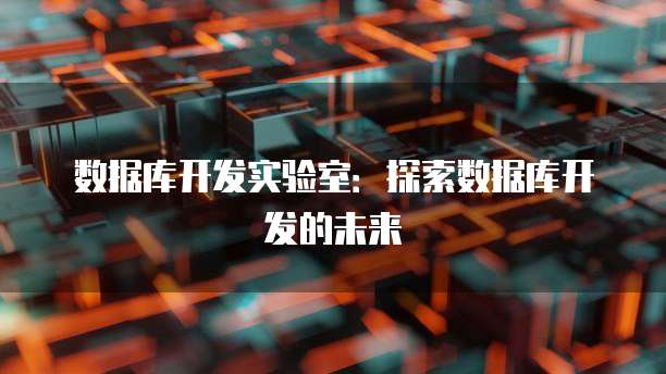 数据库开发实验室：探索数据库开发的未来