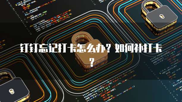 钉钉忘记打卡怎么办？如何补打卡？