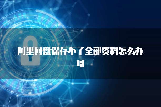 阿里网盘保存不了全部资料怎么办呀