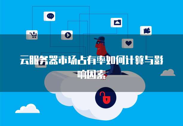 云服务器市场占有率如何计算与影响因素
