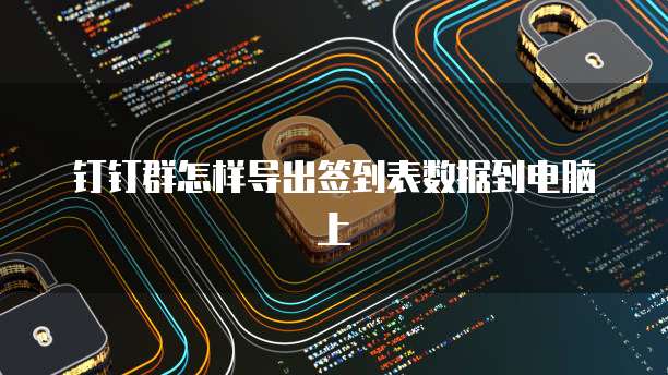 钉钉群怎样导出签到表数据到电脑上