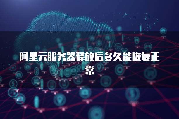 阿里云服务器释放后多久能恢复正常
