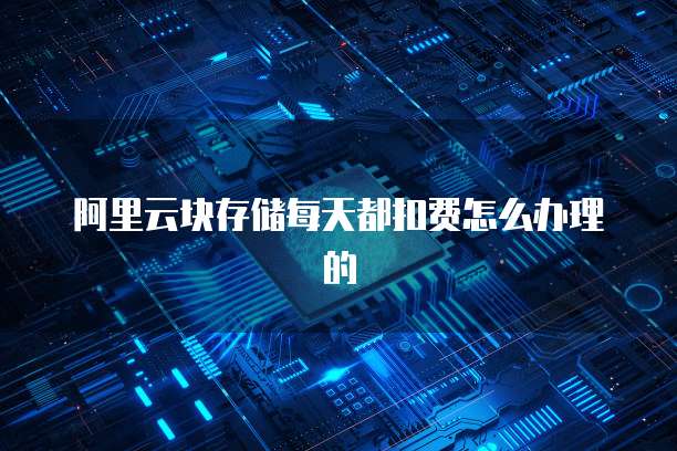 阿里云块存储每天都扣费怎么办理的