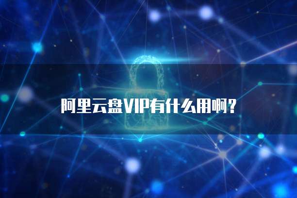 阿里云盘VIP有什么用啊？