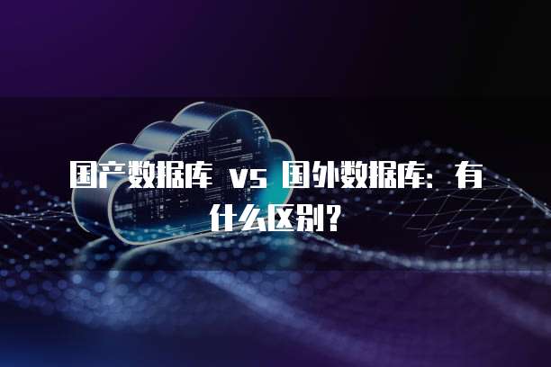 国产数据库 vs 国外数据库：有什么区别？