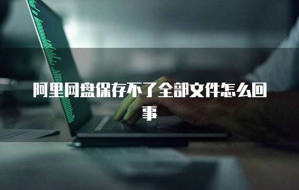 阿里网盘保存不了全部文件怎么回事