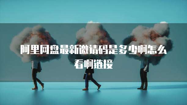 阿里网盘最新邀请码是多少啊怎么看啊链接