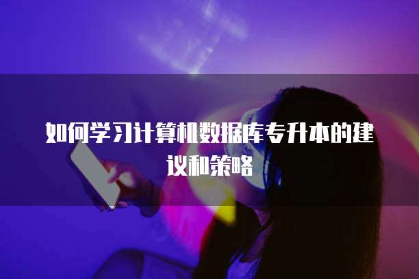 如何学习计算机数据库专升本的建议和策略