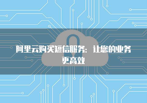 阿里云购买短信服务：让您的业务更高效